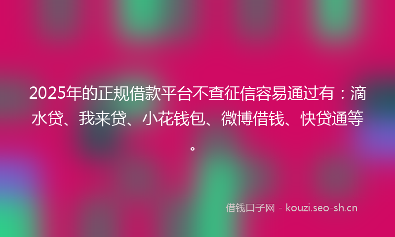 2025年的正规借款平台不查征信容易通过有：滴水贷、我来贷、小花钱包、微博借钱、快贷通等。