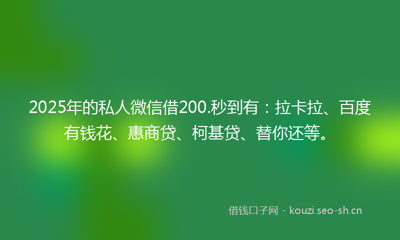 2025年的私人微信借200.秒到有：拉卡拉、百度有钱花、惠商贷、柯基贷、替你还等。
