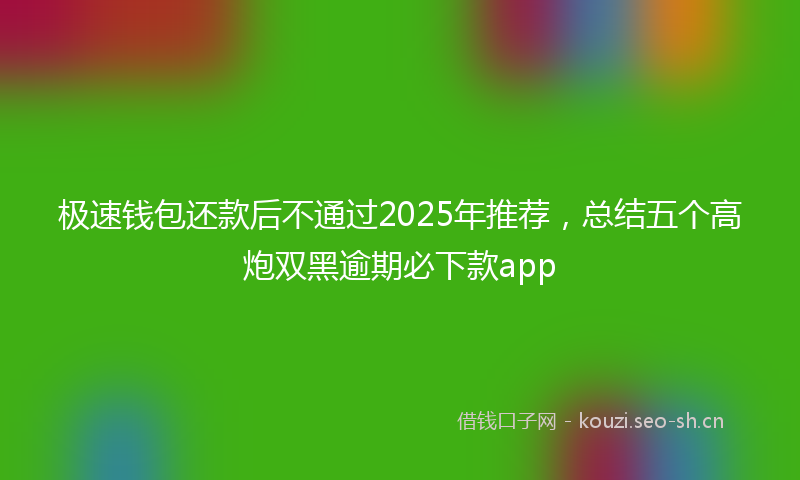 极速钱包还款后不通过2025年推荐，总结五个高炮双黑逾期必下款app