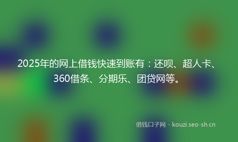 2025年的网上借钱快速到账有：还呗、超人卡、360借条、分期乐、团贷网等。