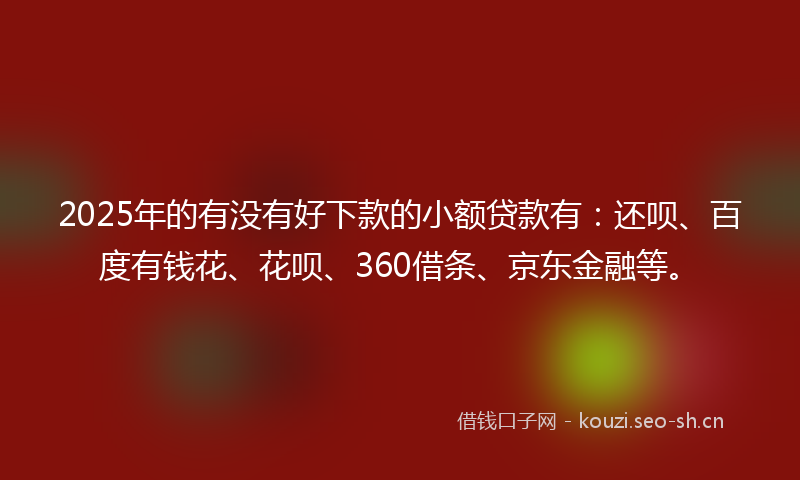 2025年的有没有好下款的小额贷款有：还呗、百度有钱花、花呗、360借条、京东金融等。