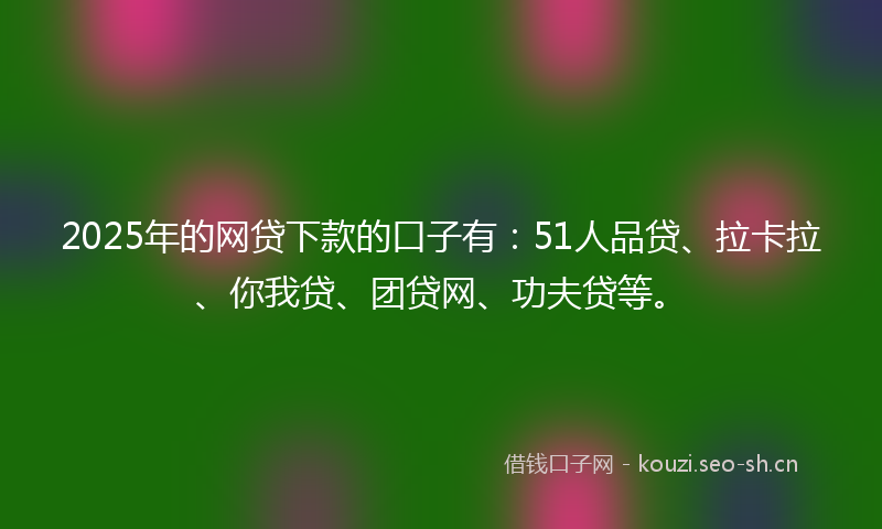 2025年的网贷下款的口子有：51人品贷、拉卡拉、你我贷、团贷网、功夫贷等。