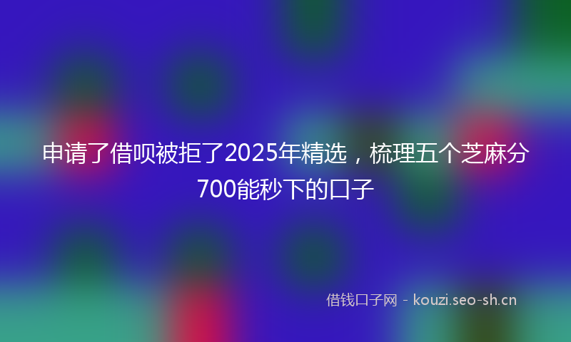 申请了借呗被拒了2025年精选，梳理五个芝麻分700能秒下的口子