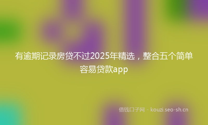 有逾期记录房贷不过2025年精选，整合五个简单容易贷款app