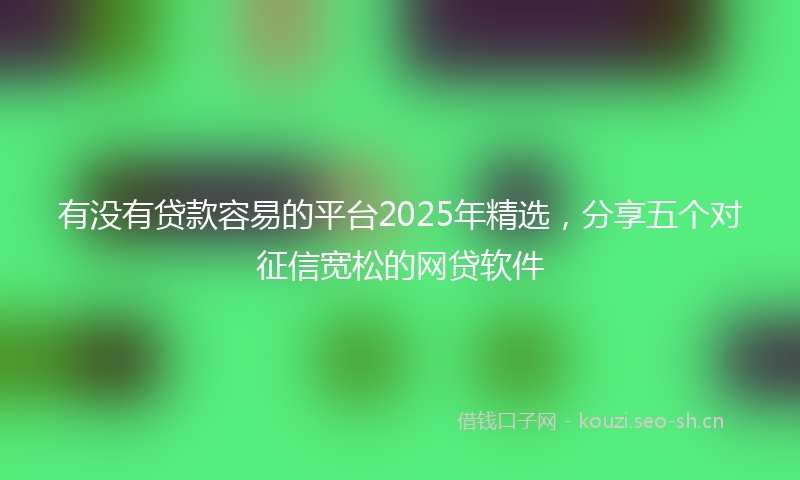 有没有贷款容易的平台2025年精选，分享五个对征信宽松的网贷软件
