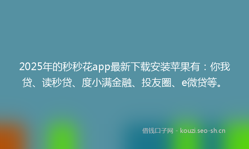 2025年的秒秒花app最新下载安装苹果有：你我贷、读秒贷、度小满金融、投友圈、e微贷等。