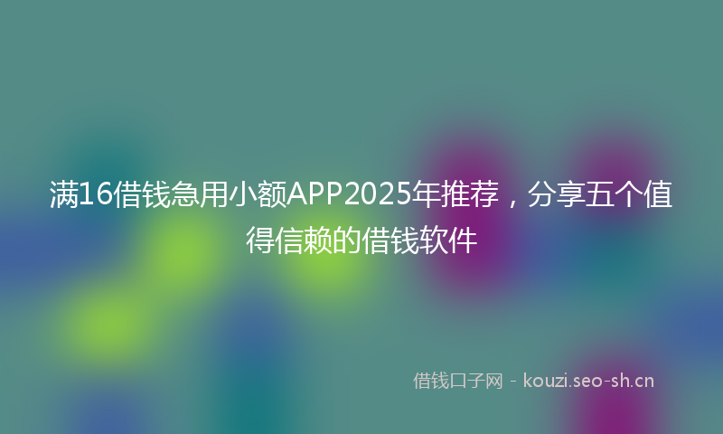 满16借钱急用小额APP2025年推荐，分享五个值得信赖的借钱软件