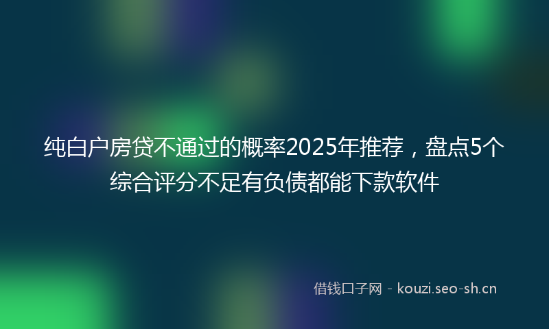 纯白户房贷不通过的概率2025年推荐，盘点5个综合评分不足有负债都能下款软件