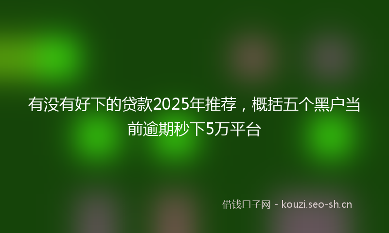 有没有好下的贷款2025年推荐，概括五个黑户当前逾期秒下5万平台