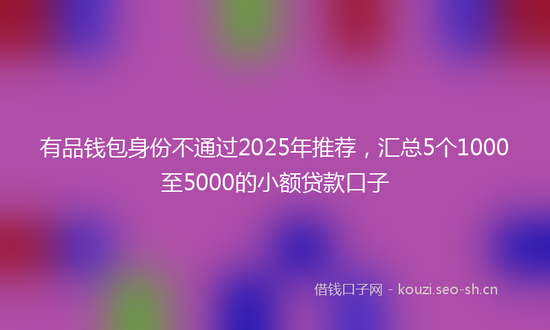 有品钱包身份不通过2025年推荐，汇总5个1000至5000的小额贷款口子