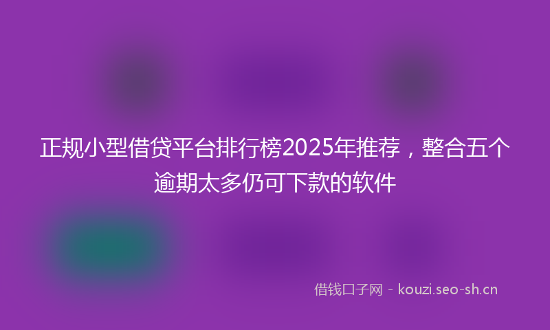 正规小型借贷平台排行榜2025年推荐，整合五个逾期太多仍可下款的软件