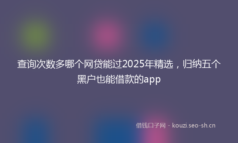 查询次数多哪个网贷能过2025年精选，归纳五个黑户也能借款的app