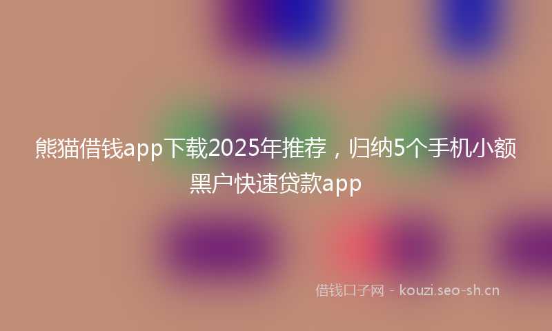 熊猫借钱app下载2025年推荐，归纳5个手机小额黑户快速贷款app