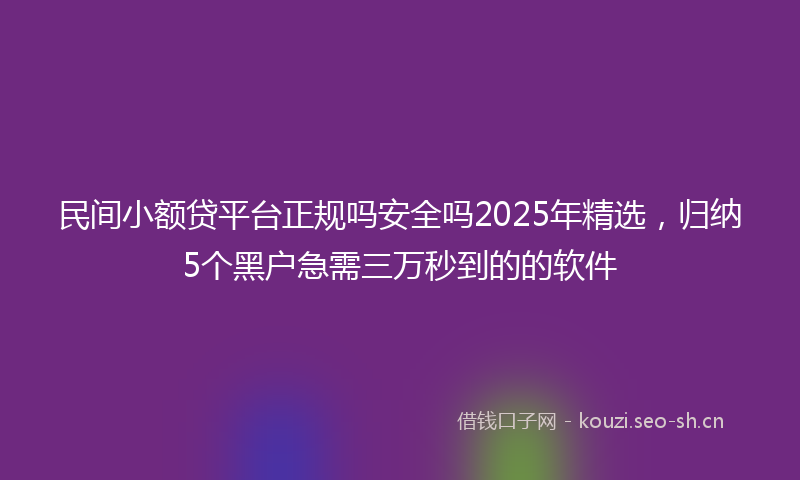 民间小额贷平台正规吗安全吗2025年精选，归纳5个黑户急需三万秒到的的软件