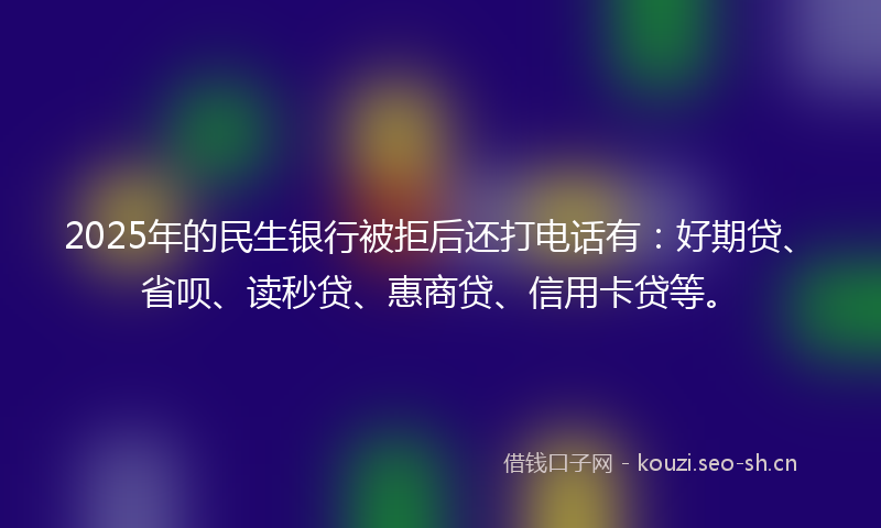 2025年的民生银行被拒后还打电话有：好期贷、省呗、读秒贷、惠商贷、信用卡贷等。