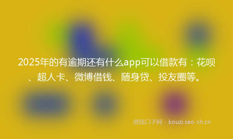 2025年的有逾期还有什么app可以借款有：花呗、超人卡、微博借钱、随身贷、投友圈等。