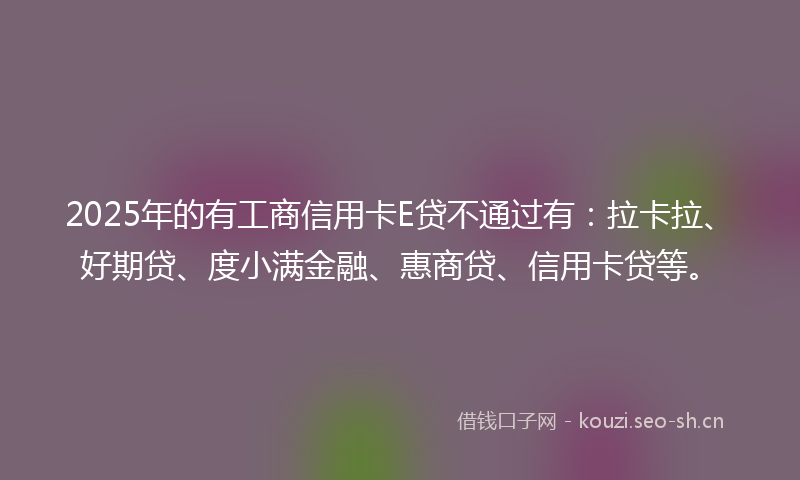 2025年的有工商信用卡E贷不通过有：拉卡拉、好期贷、度小满金融、惠商贷、信用卡贷等。
