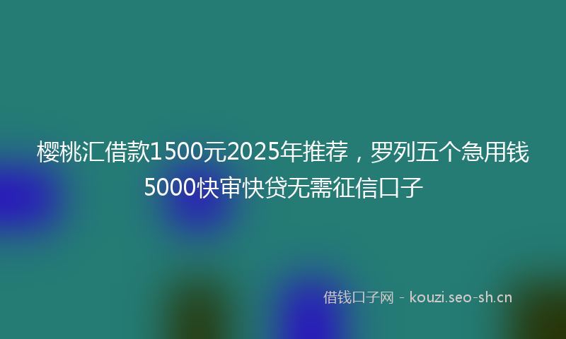 樱桃汇借款1500元2025年推荐，罗列五个急用钱5000快审快贷无需征信口子