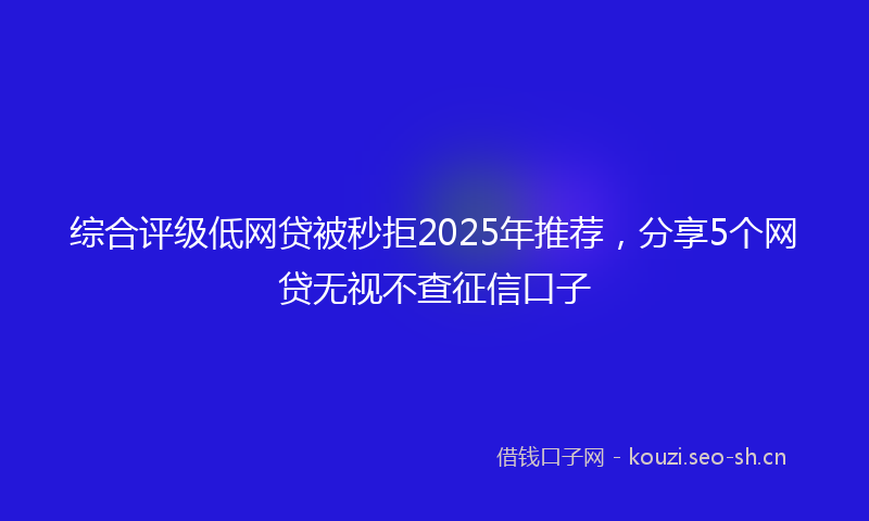 综合评级低网贷被秒拒2025年推荐，分享5个网贷无视不查征信口子