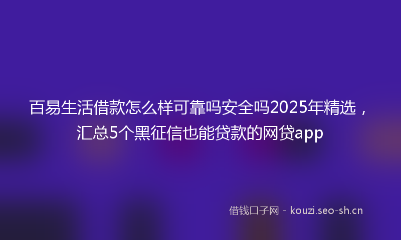 百易生活借款怎么样可靠吗安全吗2025年精选，汇总5个黑征信也能贷款的网贷app