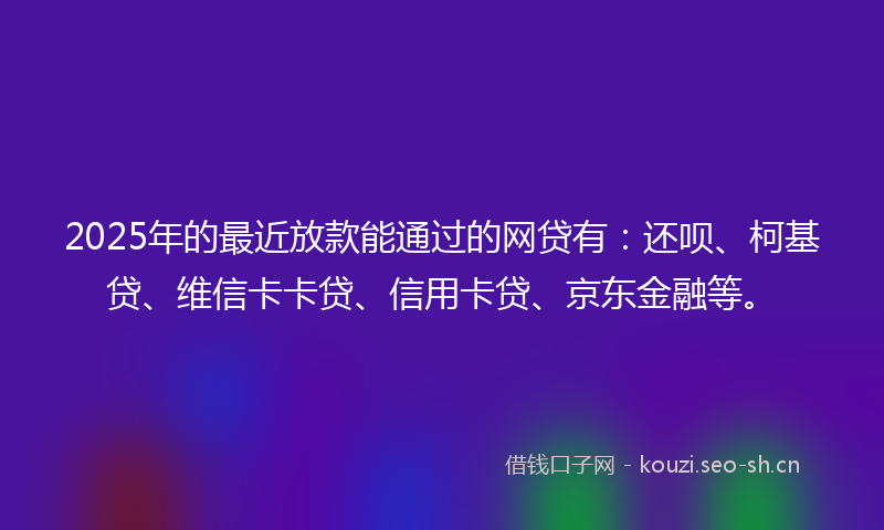 2025年的最近放款能通过的网贷有：还呗、柯基贷、维信卡卡贷、信用卡贷、京东金融等。