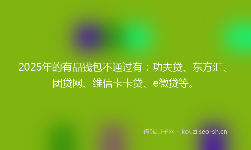 2025年的有品钱包不通过有：功夫贷、东方汇、团贷网、维信卡卡贷、e微贷等。