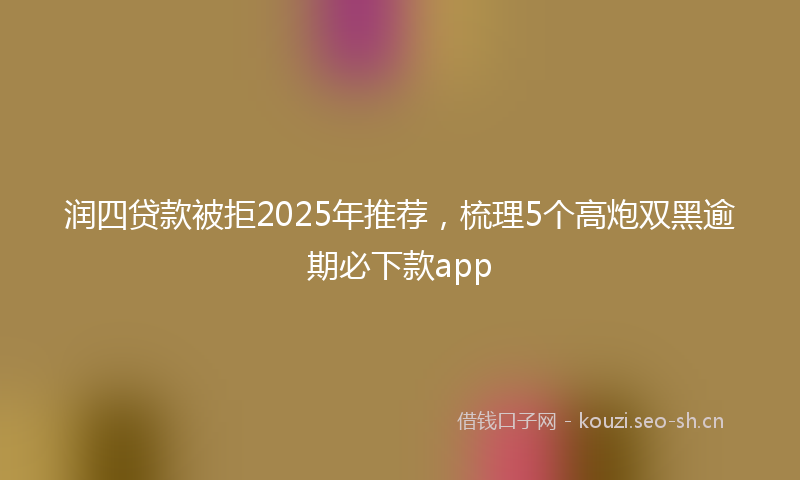 润四贷款被拒2025年推荐，梳理5个高炮双黑逾期必下款app
