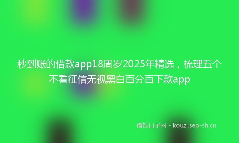 秒到账的借款app18周岁2025年精选，梳理五个不看征信无视黑白百分百下款app