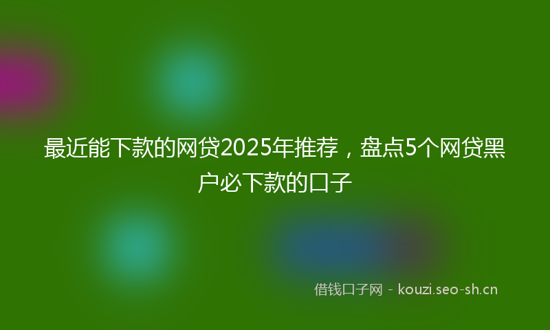 最近能下款的网贷2025年推荐，盘点5个网贷黑户必下款的口子