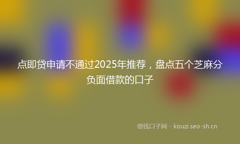 点即贷申请不通过2025年推荐，盘点五个芝麻分负面借款的口子