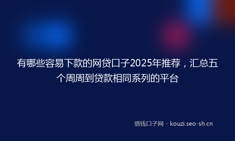 有哪些容易下款的网贷口子2025年推荐，汇总五个周周到贷款相同系列的平台