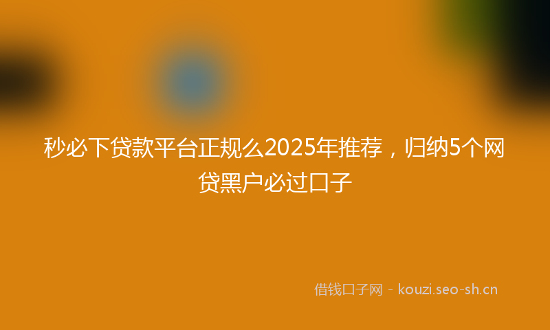 秒必下贷款平台正规么2025年推荐，归纳5个网贷黑户必过口子