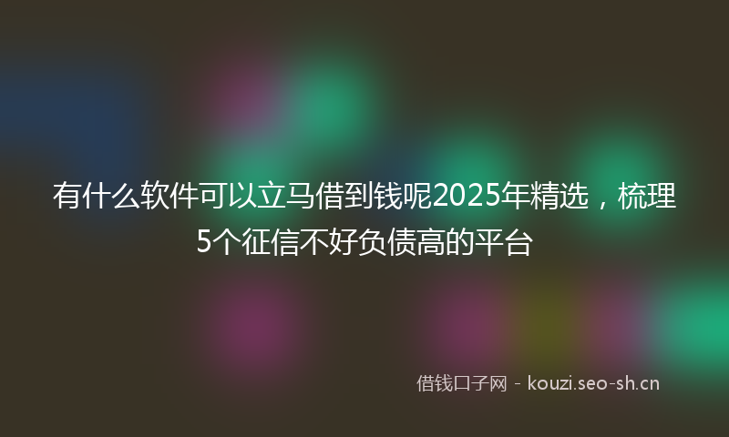 有什么软件可以立马借到钱呢2025年精选，梳理5个征信不好负债高的平台