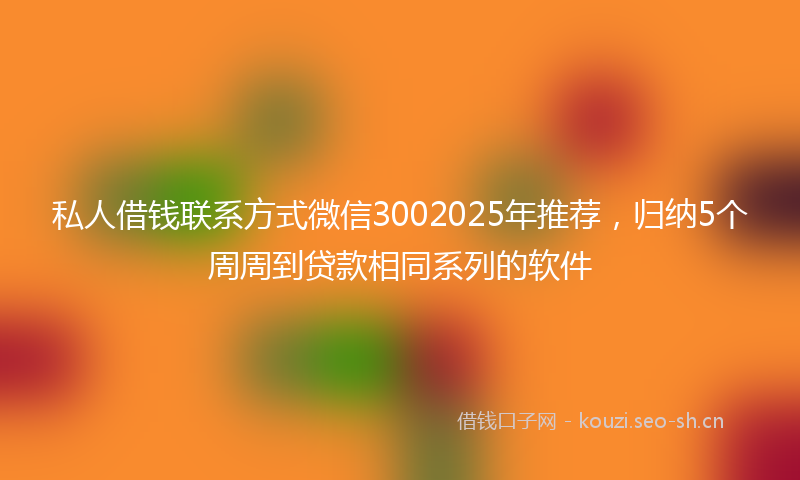 私人借钱联系方式微信3002025年推荐，归纳5个周周到贷款相同系列的软件