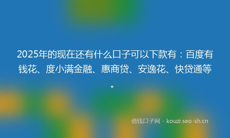 2025年的现在还有什么口子可以下款有：百度有钱花、度小满金融、惠商贷、安逸花、快贷通等。