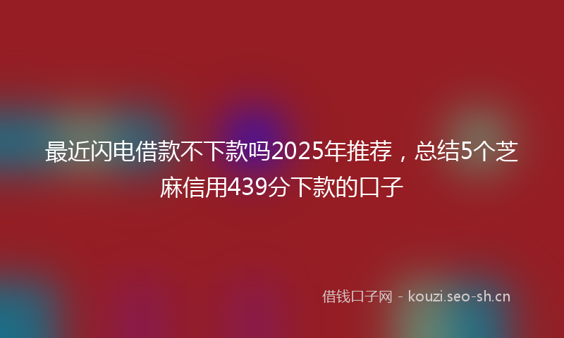 最近闪电借款不下款吗2025年推荐，总结5个芝麻信用439分下款的口子