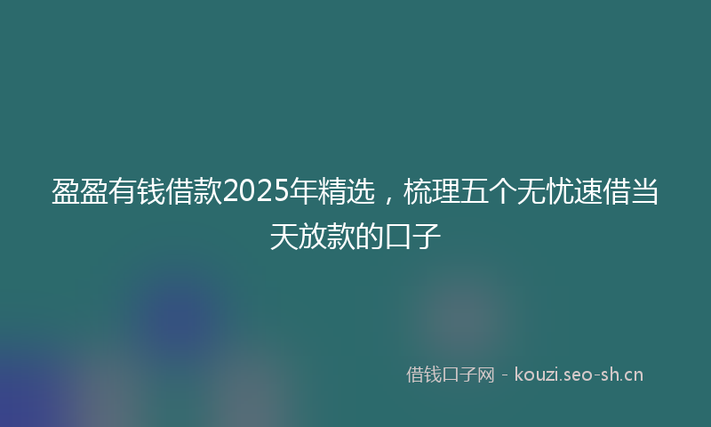 盈盈有钱借款2025年精选，梳理五个无忧速借当天放款的口子