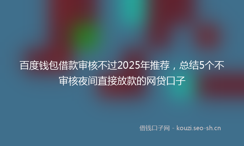 百度钱包借款审核不过2025年推荐，总结5个不审核夜间直接放款的网贷口子