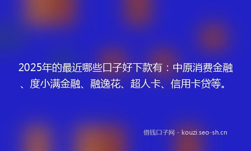 2025年的最近哪些口子好下款有：中原消费金融、度小满金融、融逸花、超人卡、信用卡贷等。