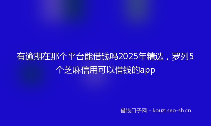 有逾期在那个平台能借钱吗2025年精选，罗列5个芝麻信用可以借钱的app