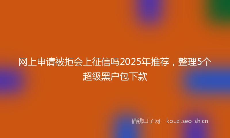 网上申请被拒会上征信吗2025年推荐，整理5个超级黑户包下款
