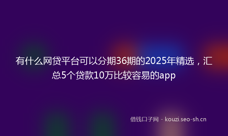 有什么网贷平台可以分期36期的2025年精选，汇总5个贷款10万比较容易的app