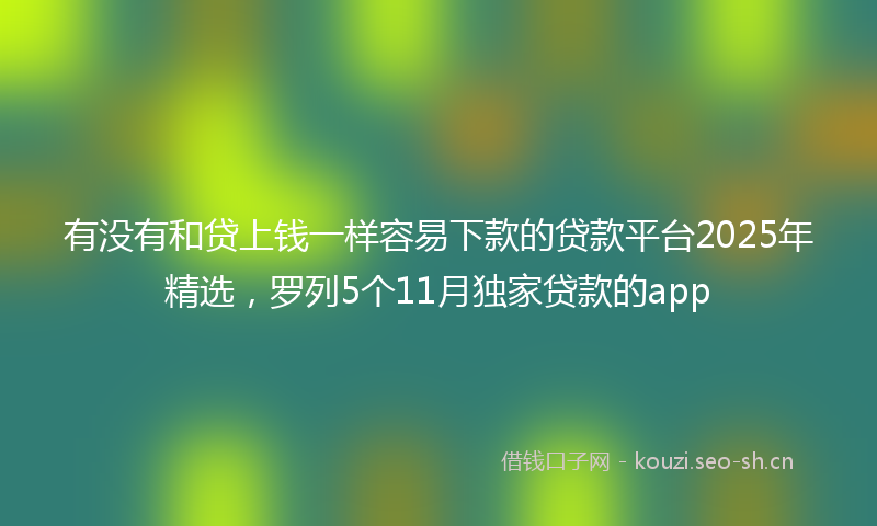 有没有和贷上钱一样容易下款的贷款平台2025年精选，罗列5个11月独家贷款的app