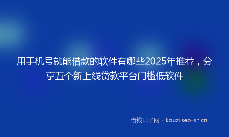 用手机号就能借款的软件有哪些2025年推荐，分享五个新上线贷款平台门槛低软件
