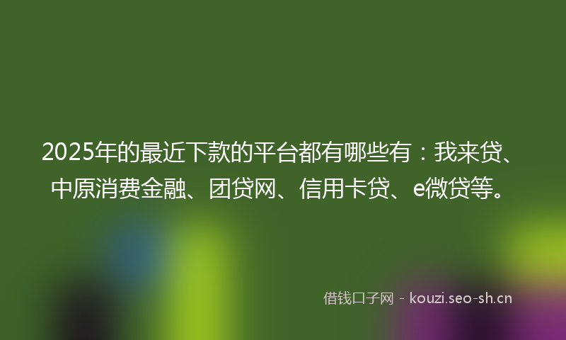 2025年的最近下款的平台都有哪些有：我来贷、中原消费金融、团贷网、信用卡贷、e微贷等。