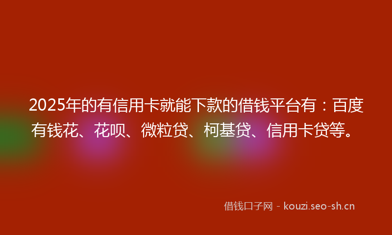 2025年的有信用卡就能下款的借钱平台有：百度有钱花、花呗、微粒贷、柯基贷、信用卡贷等。