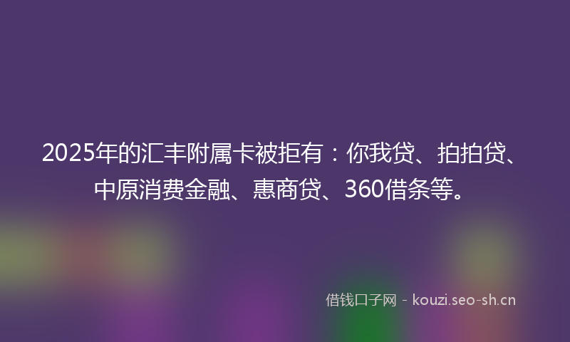 2025年的汇丰附属卡被拒有：你我贷、拍拍贷、中原消费金融、惠商贷、360借条等。