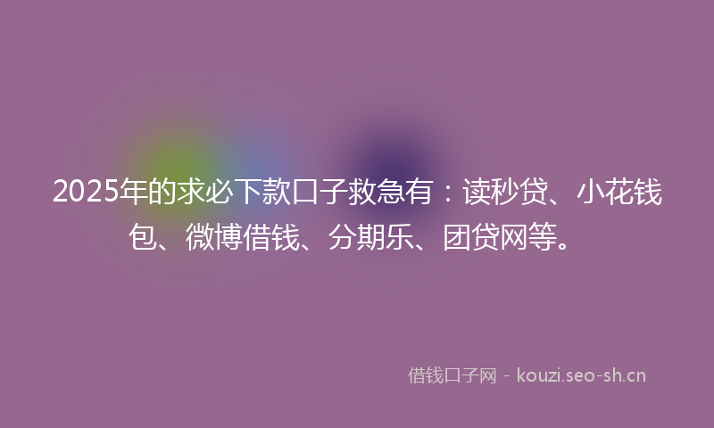 2025年的求必下款口子救急有：读秒贷、小花钱包、微博借钱、分期乐、团贷网等。