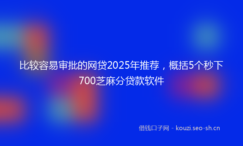 比较容易审批的网贷2025年推荐，概括5个秒下700芝麻分贷款软件