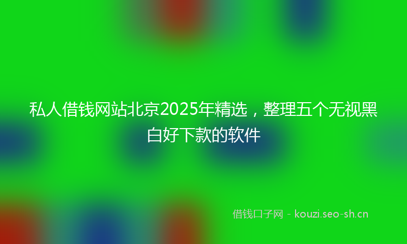 私人借钱网站北京2025年精选，整理五个无视黑白好下款的软件